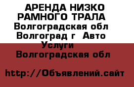 АРЕНДА НИЗКО-РАМНОГО ТРАЛА - Волгоградская обл., Волгоград г. Авто » Услуги   . Волгоградская обл.